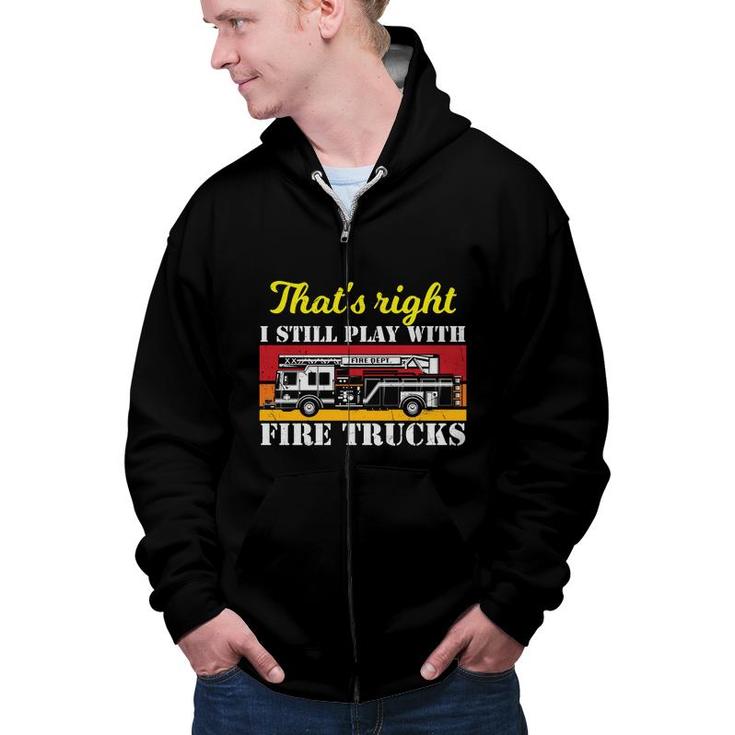 Thats Right I Still Play With Fire Trucks Firefighter Job Zip Up Hoodie