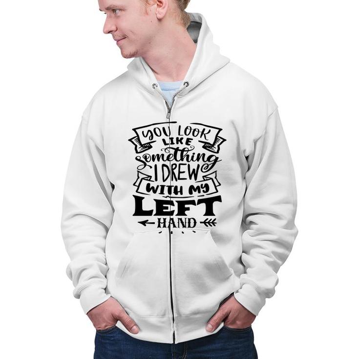 You Look Like Something I Drew With My Left Hand Black Color Sarcastic Funny Quote Zip Up Hoodie