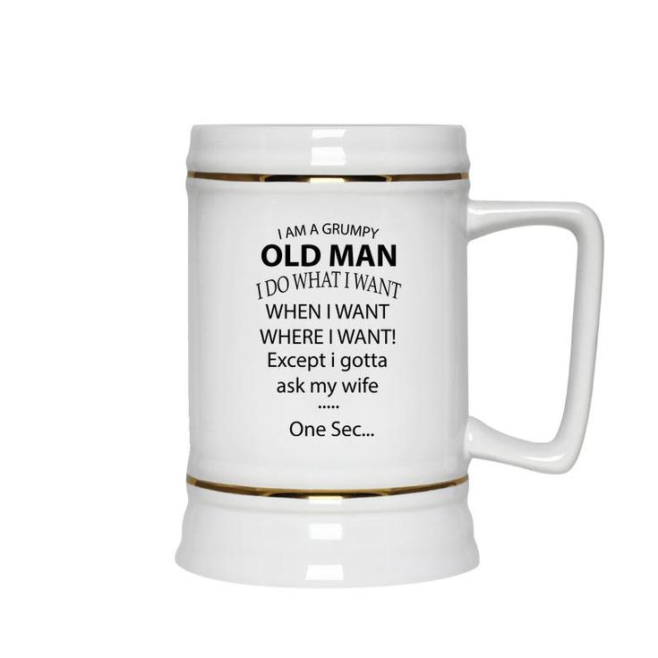 I Am A Grumpy Old Man I Do What I Want When I Want Where I Want Except I Gotta Ask My Wife One Sec Ceramic Beer Stein