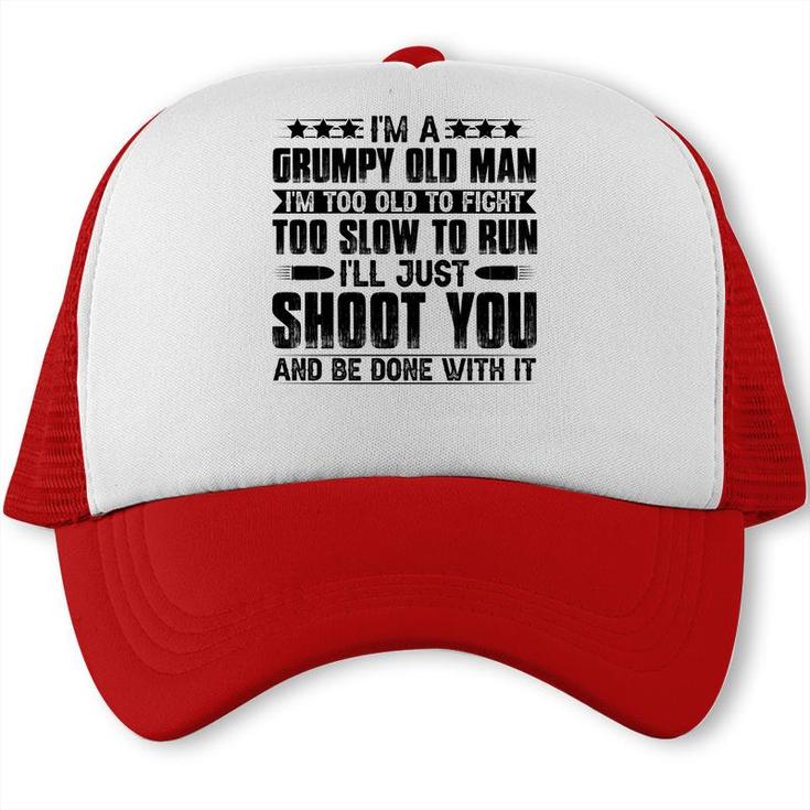 I Am A Grumpy Old Man I Am Too Old To Fight Too Slow To Run So I Will Just Shoot You Trucker Cap