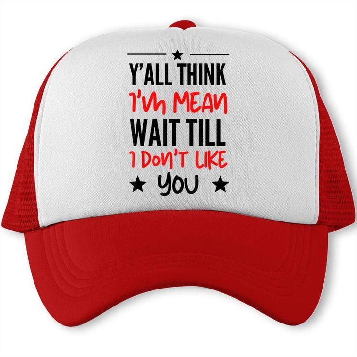 Y’All Think I’M Mean Wait Till I Don’T Like You Quote Trucker Cap