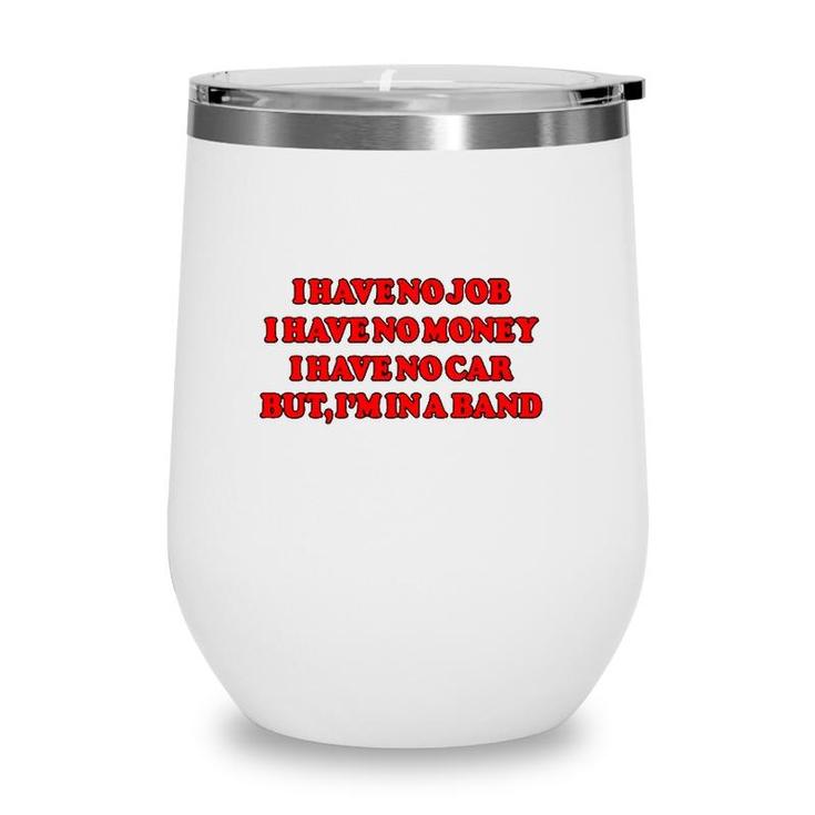 I Have No Job I Have No Money I Have No Car But Im In A Band Wine Tumbler