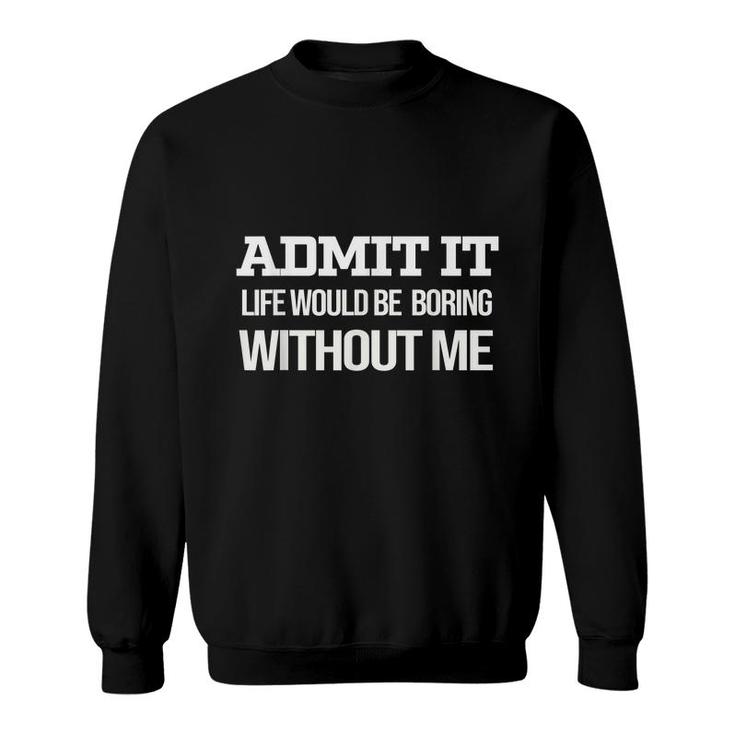 Admit It Life Would Be Boring Without Me  Sweatshirt
