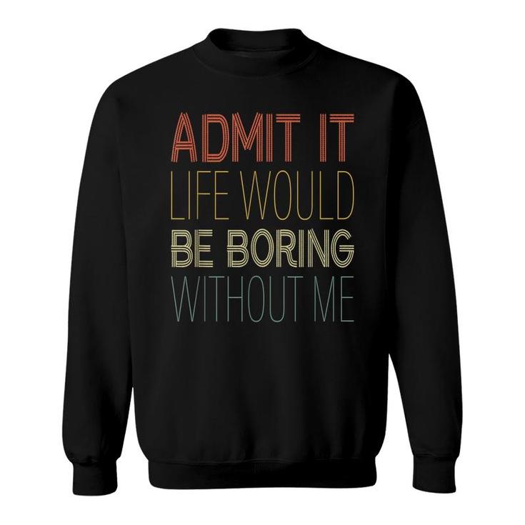 Admit It Life Would Be Boring Without Me  Sweatshirt
