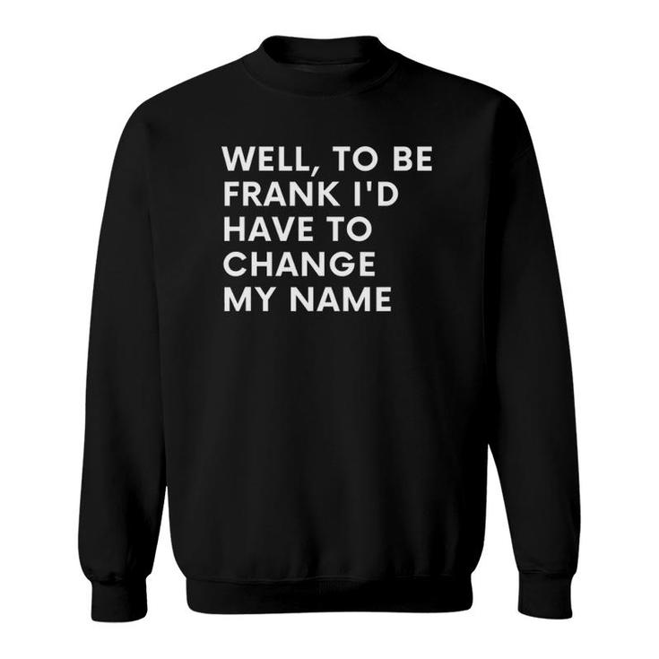 Funny Well To Be Frank Id Have To Change My Name Gift Men Sweatshirt