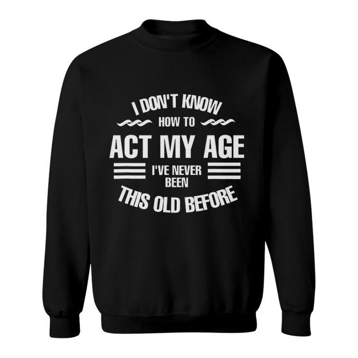 I Dont Know How To Act My Age Ive Never Been This Old Before Fun Sweatshirt