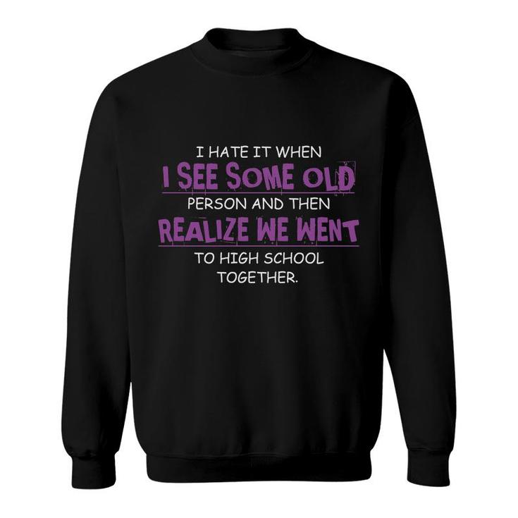I Hate It When I See Some Old Person And Then Realize We Went To High School Together Funny Sweatshirt