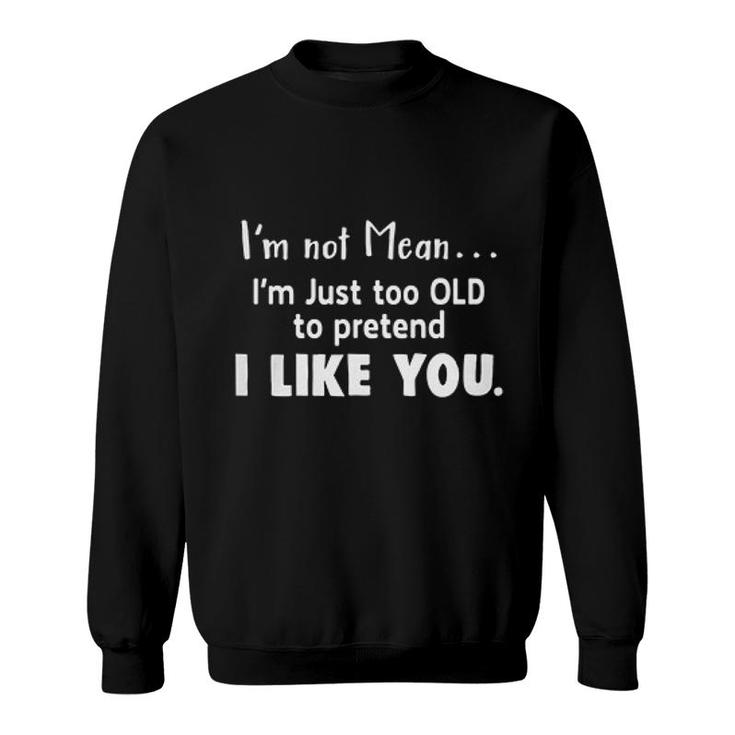Im Not Mean Im Just Too Old Too Pretend I Like You Sarcatic Funny Quote Sweatshirt