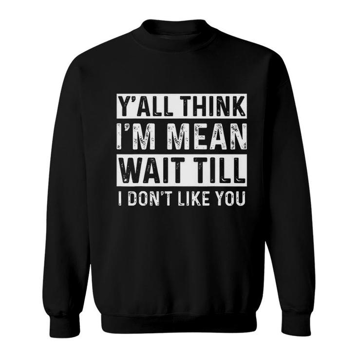 Yall Think I Am Mean Wait Till I Dont Like You Fun Sweatshirt