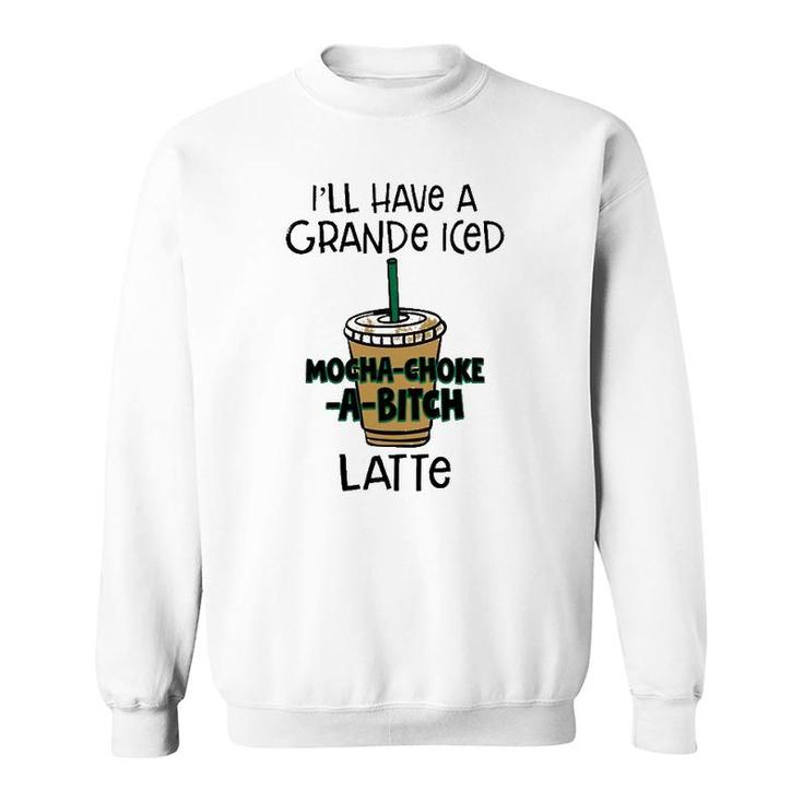 Coffee Lover Ill Have A Grande Iced Mocha Choke A Bitch Latte Sweatshirt