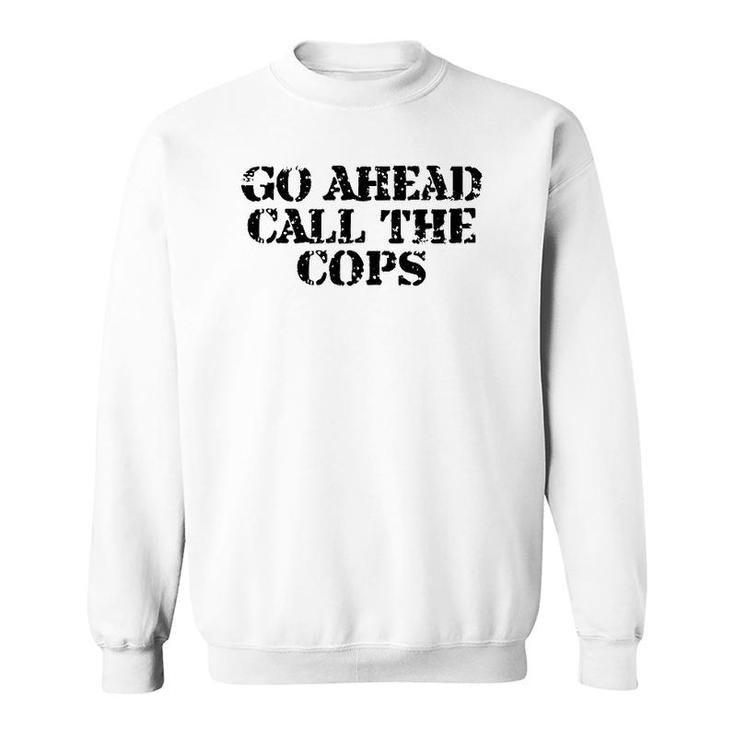 Go Ahead Call The Cops - Funny Sarcastic Sweatshirt