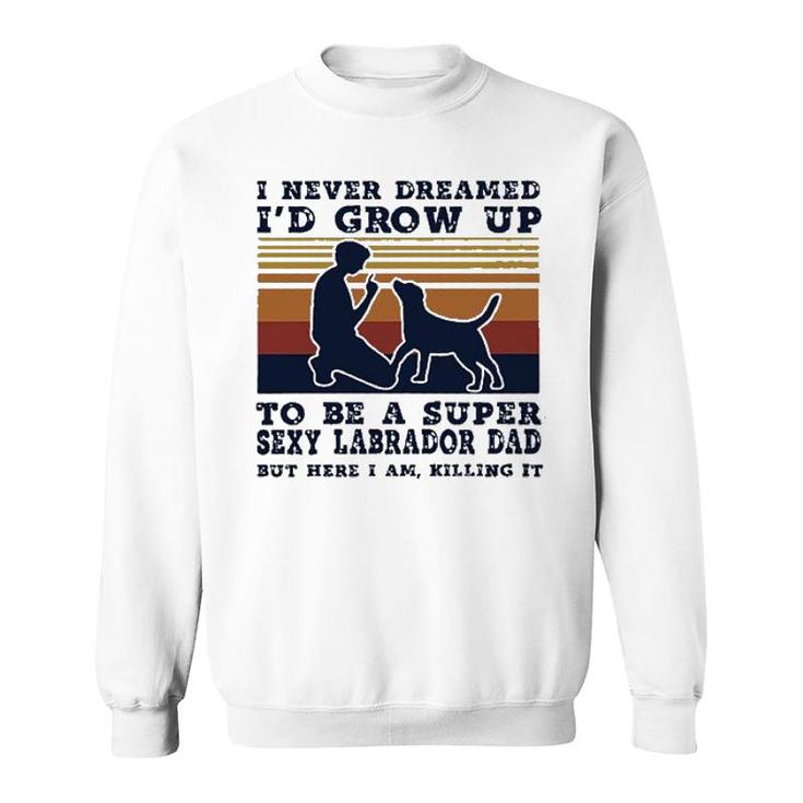 I Never Dreamed Id Grow Up To Be A Super Sexy Labrador Dad New Trend Sweatshirt