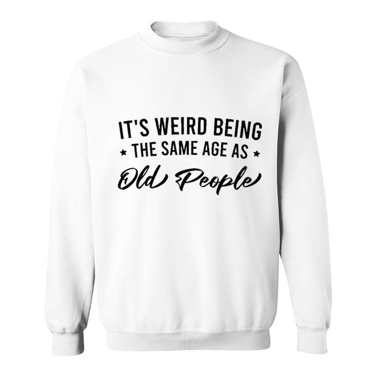 It Is Weird Being The Same Age As Old People Sweatshirt