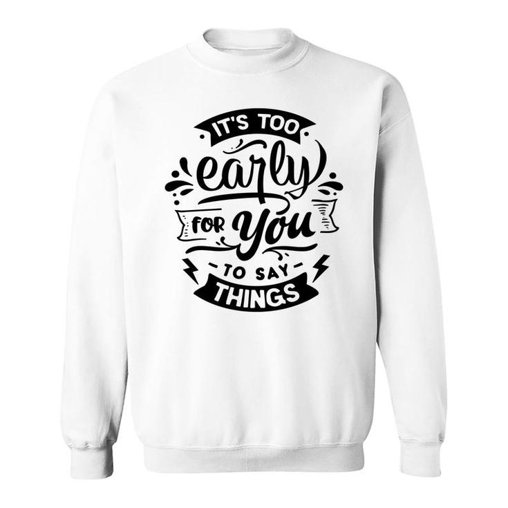 Its Too Early For You To Says Things Sarcastic Funny Quote Black Color Sweatshirt