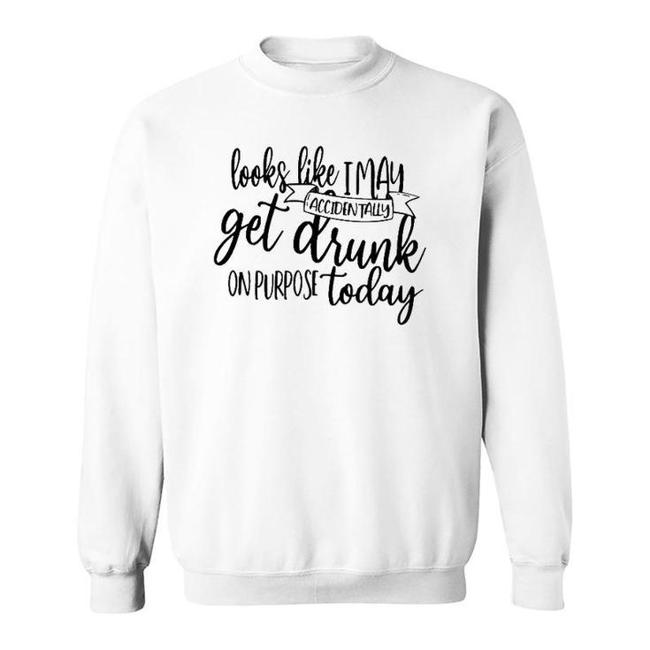 Looks Like I May Accidentally Get Drunk On Purpose Today Sweatshirt