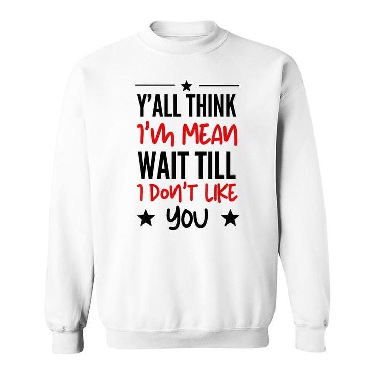 Y’All Think I’M Mean Wait Till I Don’T Like You Quote  Sweatshirt