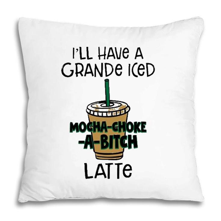 Coffee Lover Ill Have A Grande Iced Mocha Choke A Bitch Latte Pillow