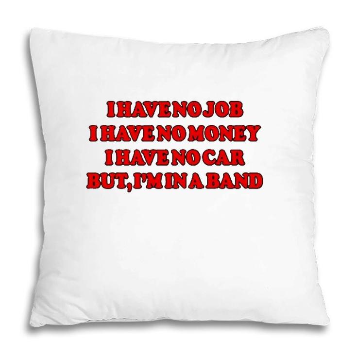 I Have No Job I Have No Money I Have No Car But Im In A Band Pillow