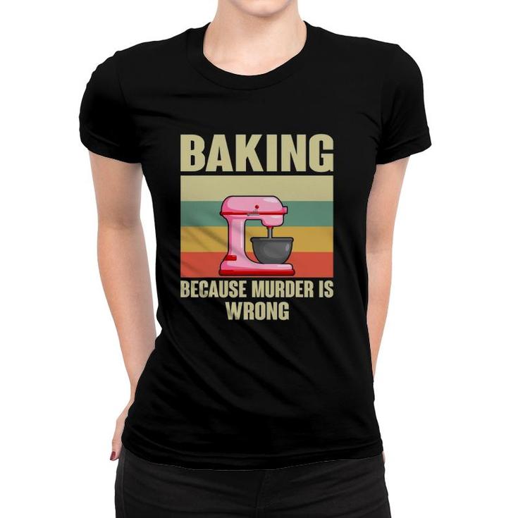 Baking Because Murder Is Wrong Funny Baker Women T-shirt