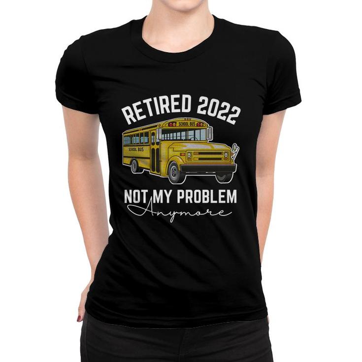Bus Retired 2022 Not My Problem Anymore School Bus Driver   Women T-shirt
