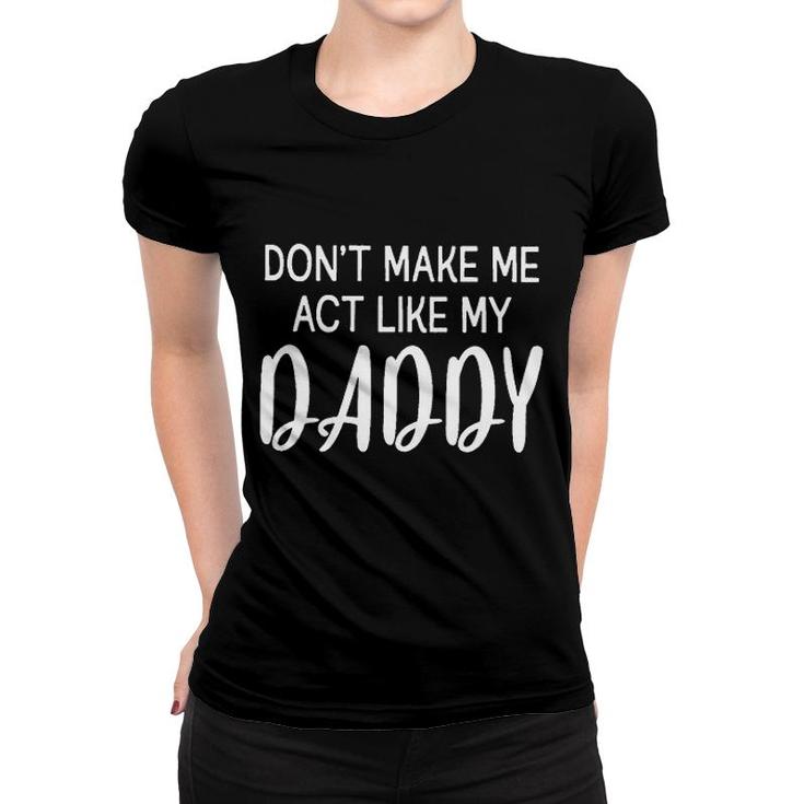 Dont Make Me Act Like My Daddy Funny Fathers Day Gift Women T-shirt