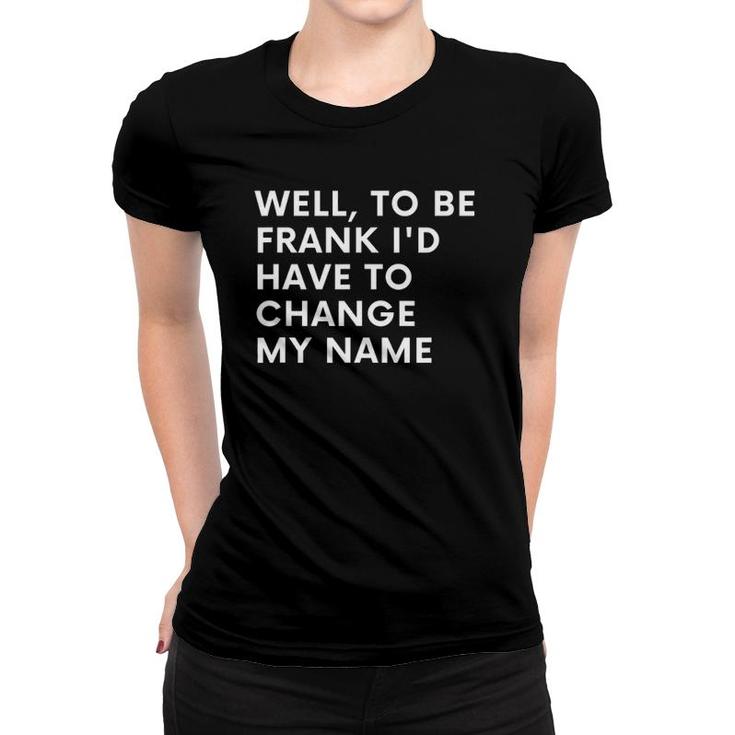 Funny Well To Be Frank Id Have To Change My Name Gift Men Women T-shirt