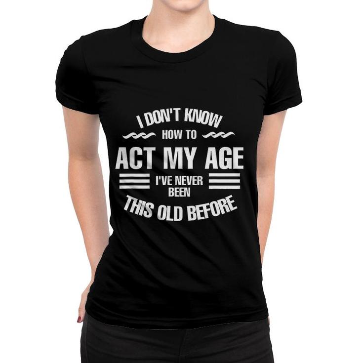 I Dont Know How To Act My Age Ive Never Been This Old Before Fun Women T-shirt