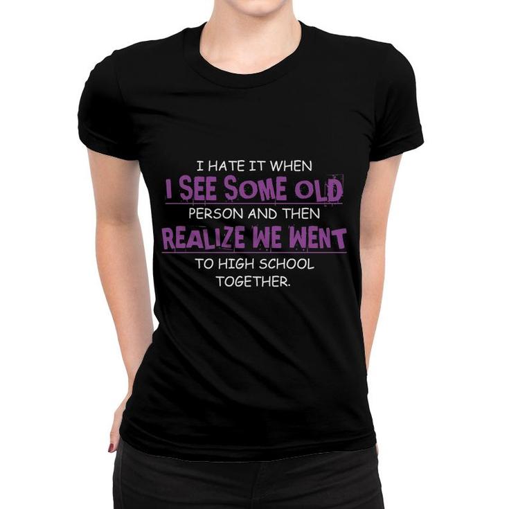 I Hate It When I See Some Old Person And Then Realize We Went To High School Together Funny Women T-shirt