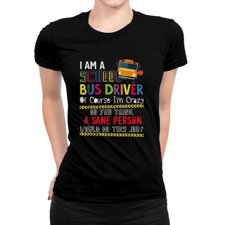 Iam A School Bus Driver Of Course Im Crazy Do You Think A Sane Person Would Do This Job Women T-shirt