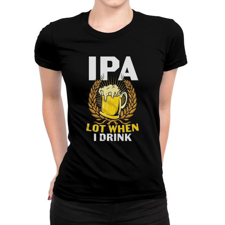 Ipa Beer Lot When I Drink Gifts For Beer Lovers Women T-shirt