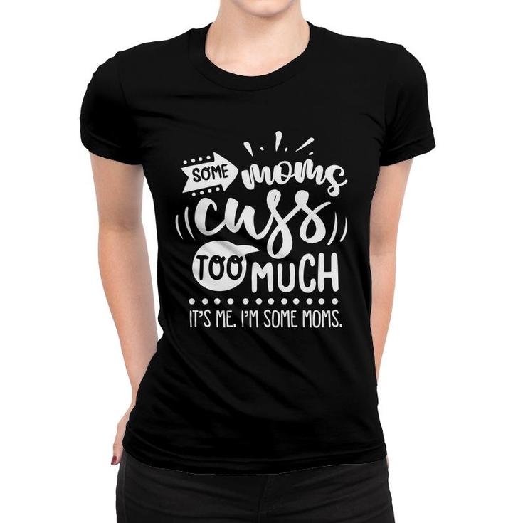 Some Moms Cuss Too Much Its Me Im Some Moms Sarcastic Funny Quote White Color Women T-shirt