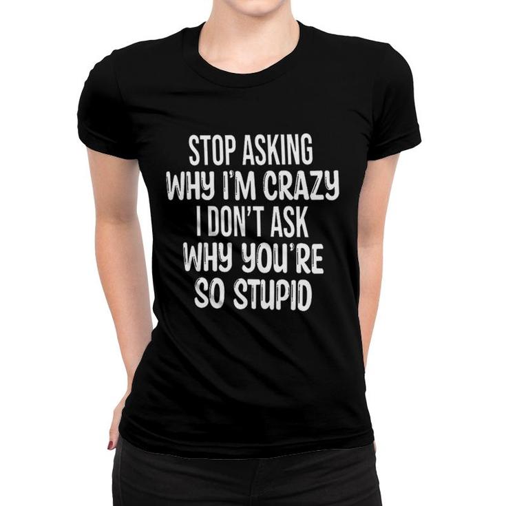 Stop Asking Why Im Crazey I Dont Ask Why Youre So Stupid Funny Quote Women T-shirt