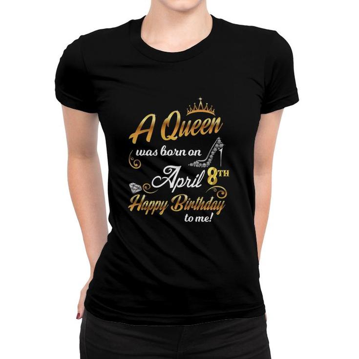 Womens 8Th April Birthday Gift A Queen Was Born On April 8 Cute Women T-shirt