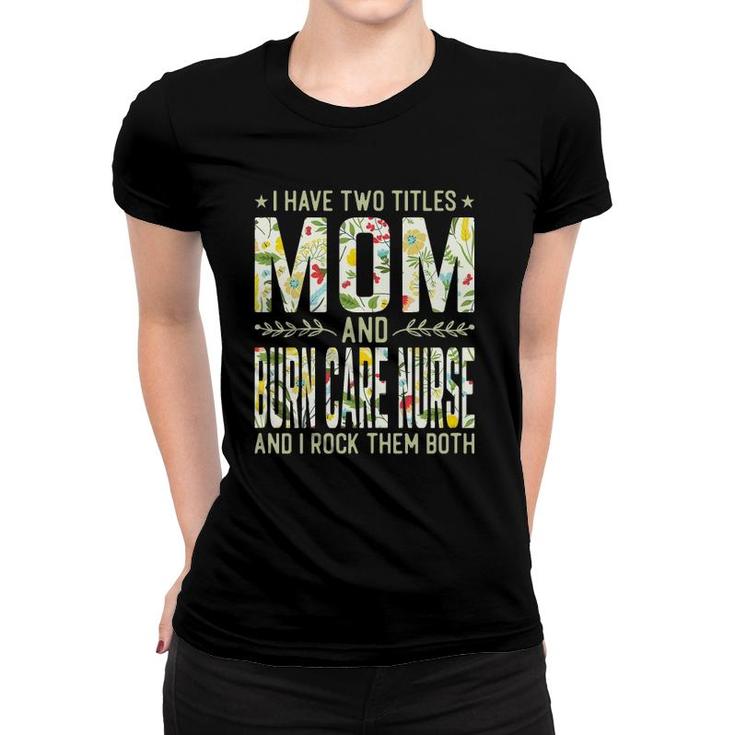 Womens I Have Two Titles Mom & Burn Care Nurse - Funny Mothers Women T-shirt