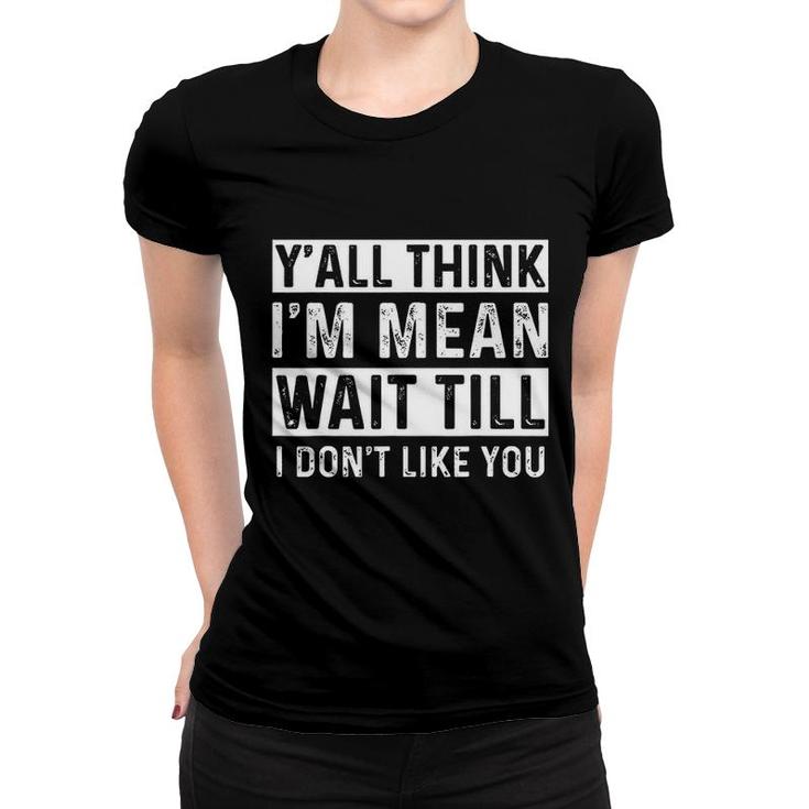 Yall Think I Am Mean Wait Till I Dont Like You Fun Women T-shirt