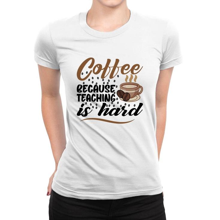 Coffee Because Teaching Is Hard Teacher Women T-shirt