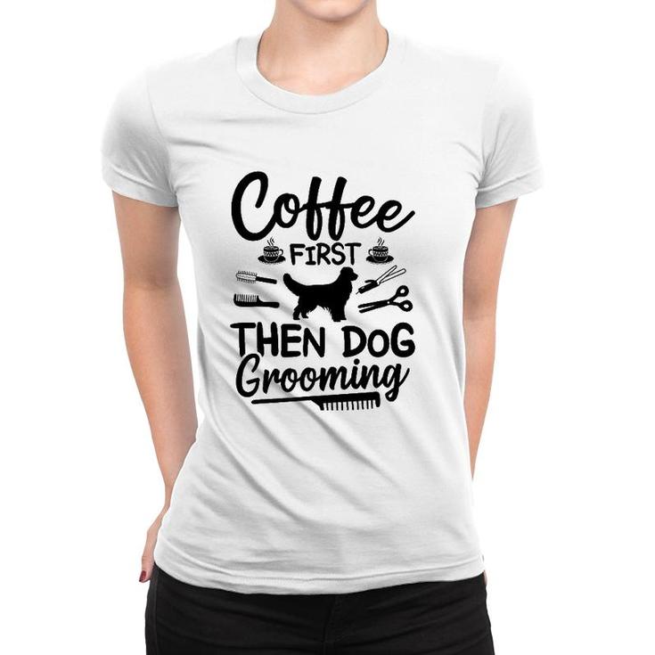Coffee First Then Dog Grooming Dog Groomer Women T-shirt