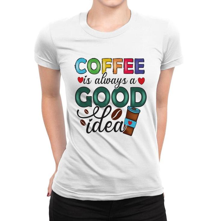 Coffee Is Always A Good Idea For Life New Women T-shirt