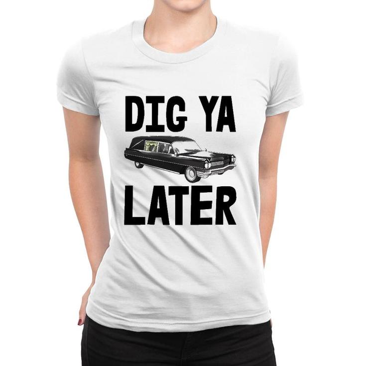 Dig Ya Later Tee S Funny Funeral Car Tee Hearse Vehicle Women T-shirt