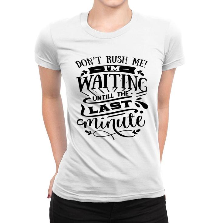 Dont Rush Me I_M Waiting Untill The Last Minute Sarcastic Funny Quote Black Color Women T-shirt