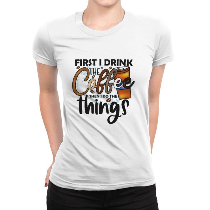 First I Drink The Coffee Then I Do The Things Coffee Classic Women T-shirt