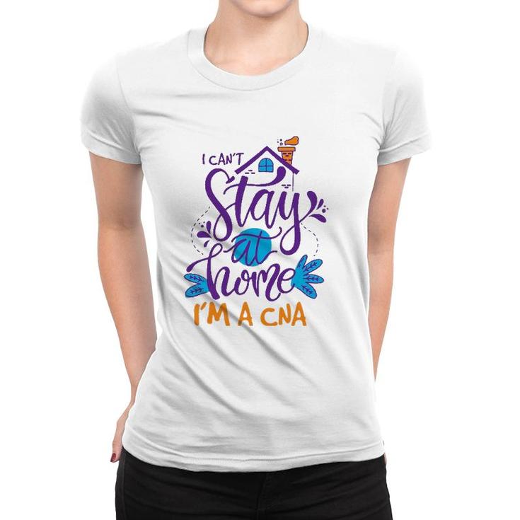 I Cant Not Stay Home Nurse Cna Nursing Profession Proud Women T-shirt