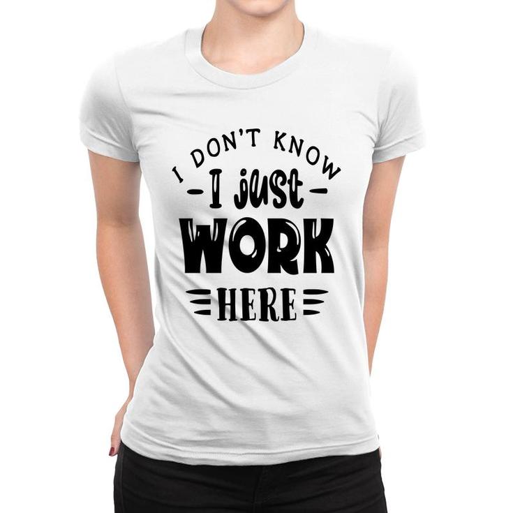 I Dont Know I Just Work Here Sarcastic Funny Quote Black Color Women T-shirt