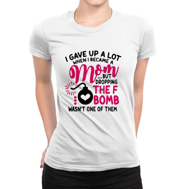 I Gave Up A Lot When I Became A Mom But Dropping The F Bomb Wasn’T One Of Them Women T-shirt