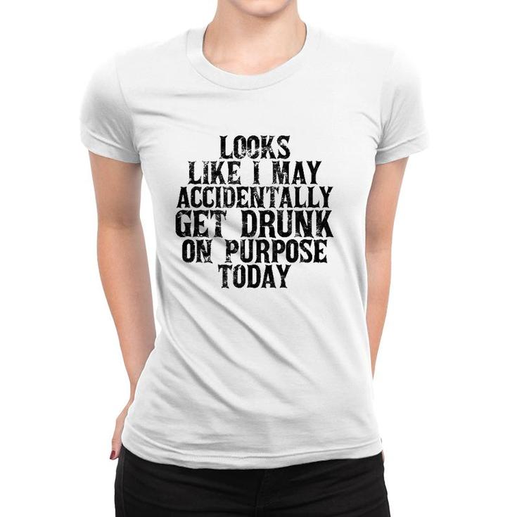 Looks Like I May Accidentally Get Drunk On Purpose Drinking Women T-shirt