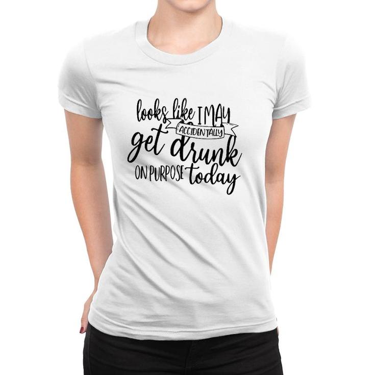 Looks Like I May Accidentally Get Drunk On Purpose Today Women T-shirt