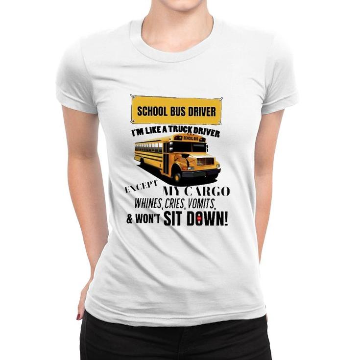 School Bus Driver Im Like A Truck Driver Except My Cargo Whines Cries Vomits And Wont Sit Down Women T-shirt