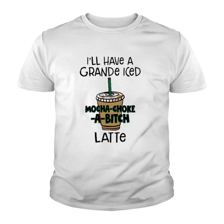 Coffee Lover Ill Have A Grande Iced Mocha Choke A Bitch Latte Youth T-shirt