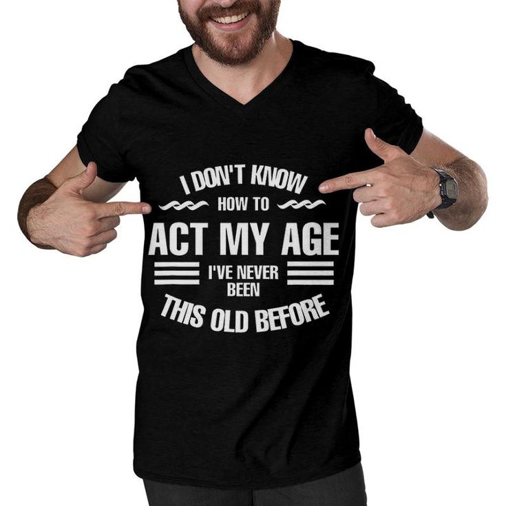 I Dont Know How To Act My Age Ive Never Been This Old Before Fun Men V-Neck Tshirt