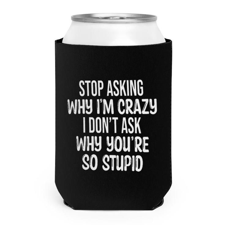 Stop Asking Why Im Crazey I Dont Ask Why Youre So Stupid Funny Quote Can Cooler